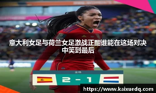 意大利女足与荷兰女足激战正酣谁能在这场对决中笑到最后