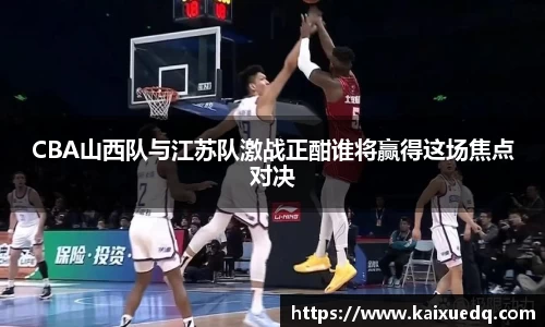 CBA山西队与江苏队激战正酣谁将赢得这场焦点对决