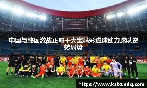 中国与韩国激战正酣于大宝精彩进球助力球队逆转局势