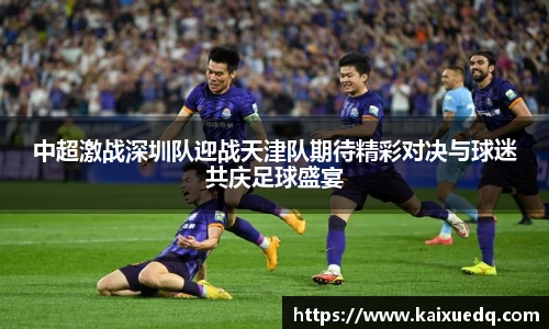 中超激战深圳队迎战天津队期待精彩对决与球迷共庆足球盛宴