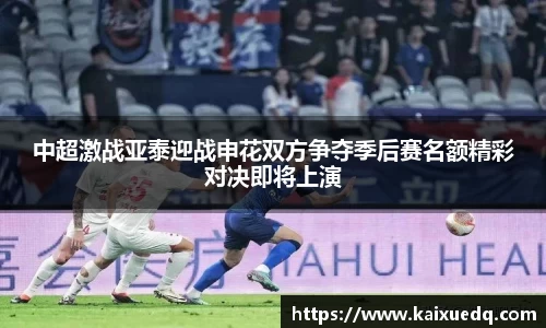 中超激战亚泰迎战申花双方争夺季后赛名额精彩对决即将上演