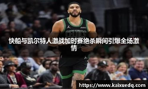 快船与凯尔特人激战加时赛绝杀瞬间引爆全场激情