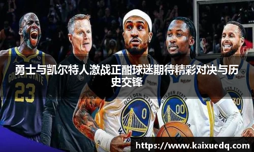 勇士与凯尔特人激战正酣球迷期待精彩对决与历史交锋