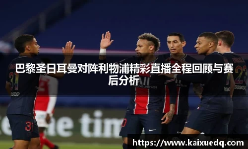 巴黎圣日耳曼对阵利物浦精彩直播全程回顾与赛后分析