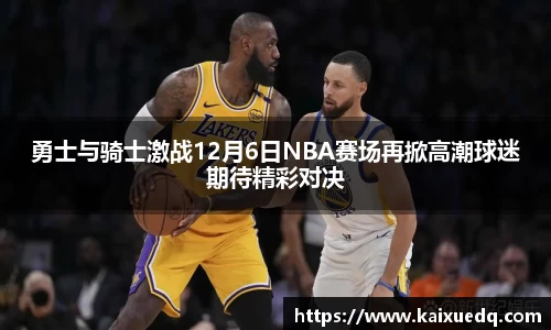 勇士与骑士激战12月6日NBA赛场再掀高潮球迷期待精彩对决
