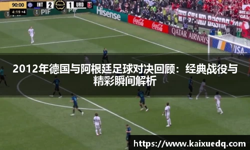 2012年德国与阿根廷足球对决回顾：经典战役与精彩瞬间解析