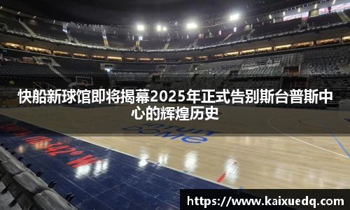 快船新球馆即将揭幕2025年正式告别斯台普斯中心的辉煌历史