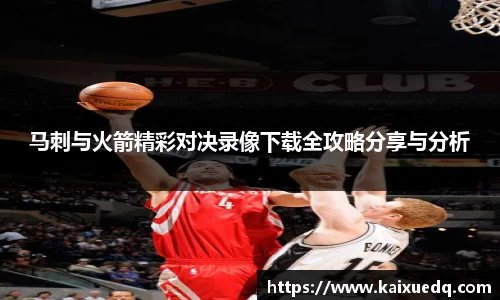 马刺与火箭精彩对决录像下载全攻略分享与分析
