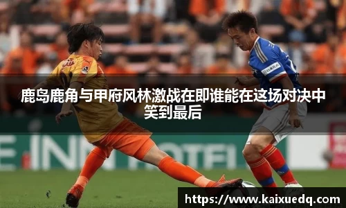 鹿岛鹿角与甲府风林激战在即谁能在这场对决中笑到最后