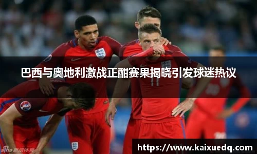 巴西与奥地利激战正酣赛果揭晓引发球迷热议