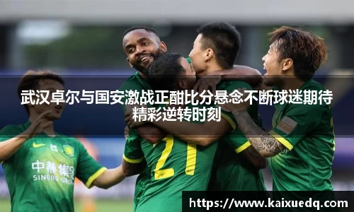 武汉卓尔与国安激战正酣比分悬念不断球迷期待精彩逆转时刻