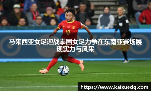 马来西亚女足迎战泰国女足力争在东南亚赛场展现实力与风采