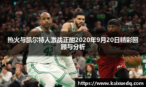 热火与凯尔特人激战正酣2020年9月20日精彩回顾与分析