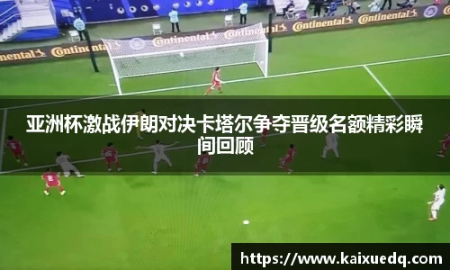 亚洲杯激战伊朗对决卡塔尔争夺晋级名额精彩瞬间回顾